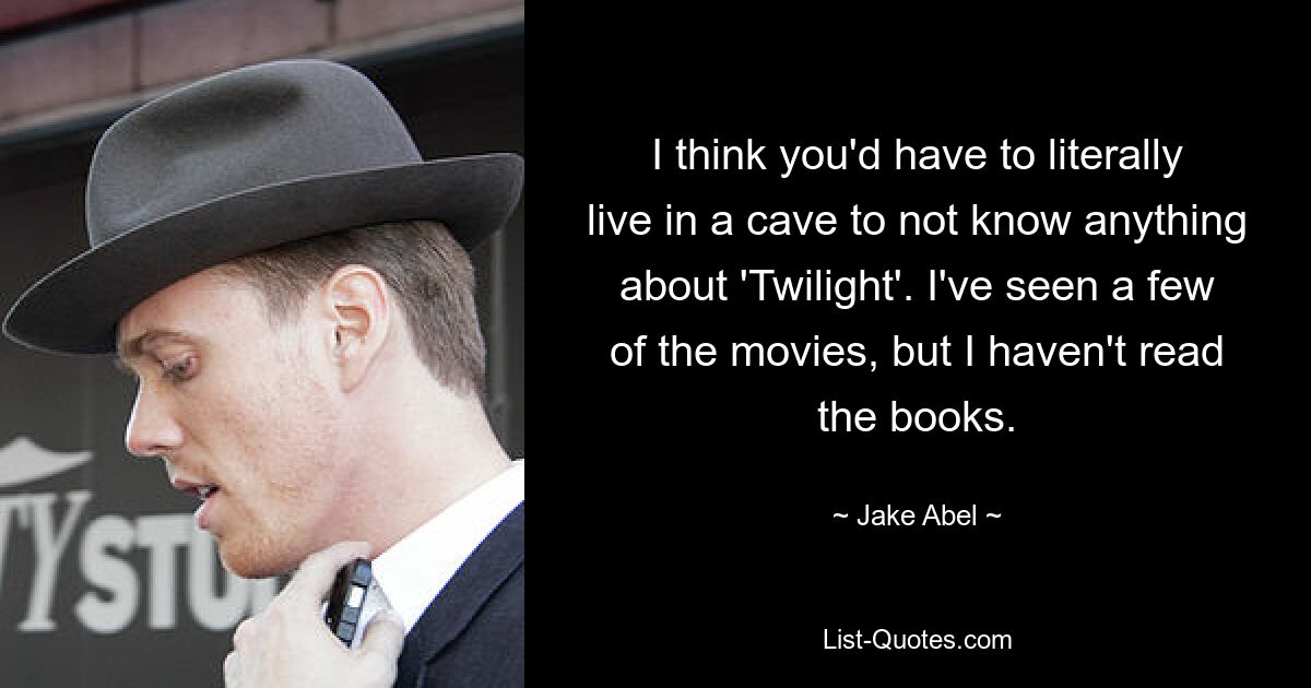 I think you'd have to literally live in a cave to not know anything about 'Twilight'. I've seen a few of the movies, but I haven't read the books. — © Jake Abel