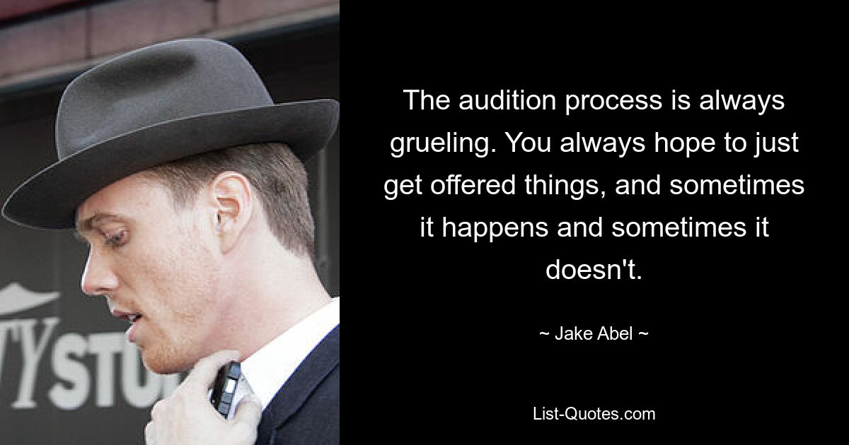 The audition process is always grueling. You always hope to just get offered things, and sometimes it happens and sometimes it doesn't. — © Jake Abel