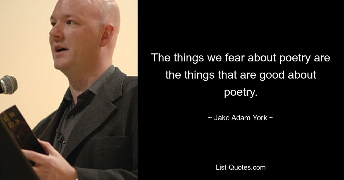 The things we fear about poetry are the things that are good about poetry. — © Jake Adam York