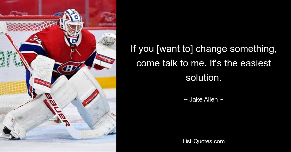 If you [want to] change something, come talk to me. It's the easiest solution. — © Jake Allen