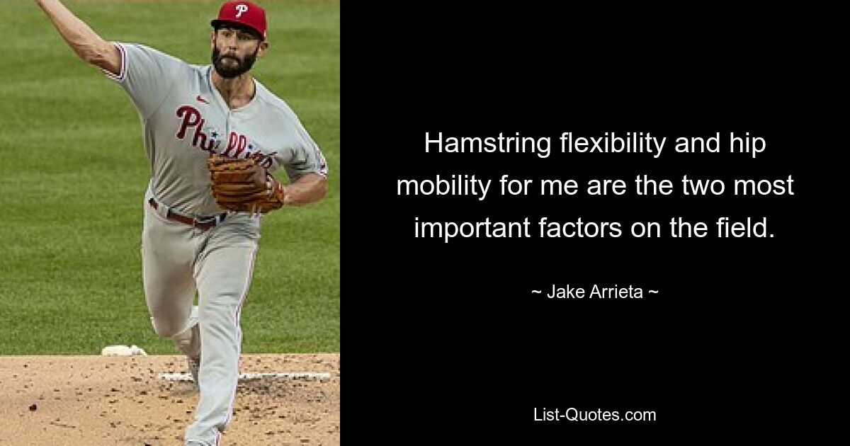 Hamstring flexibility and hip mobility for me are the two most important factors on the field. — © Jake Arrieta