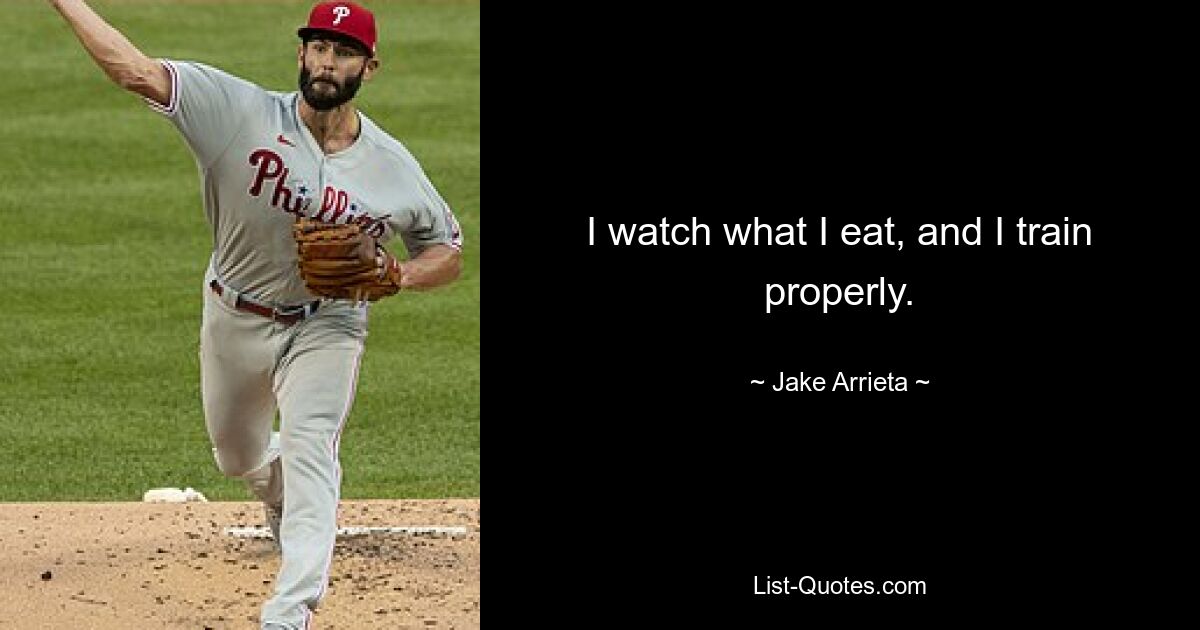 I watch what I eat, and I train properly. — © Jake Arrieta