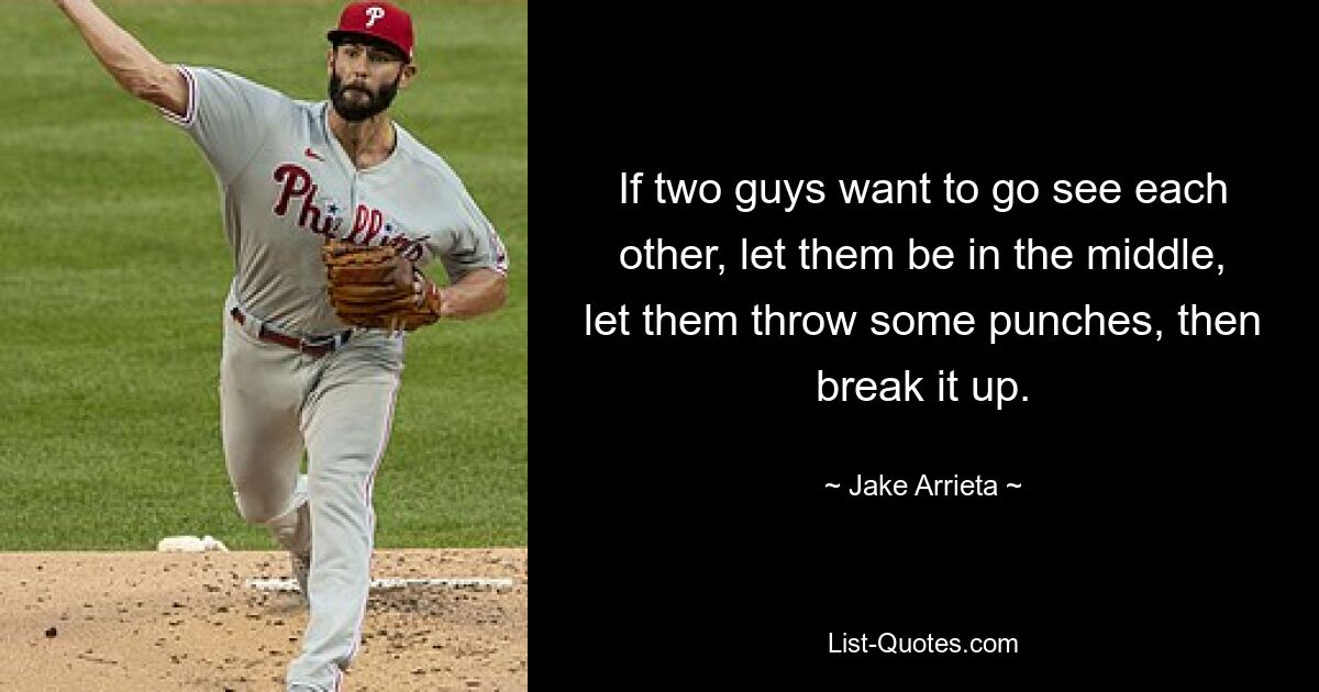 If two guys want to go see each other, let them be in the middle, let them throw some punches, then break it up. — © Jake Arrieta