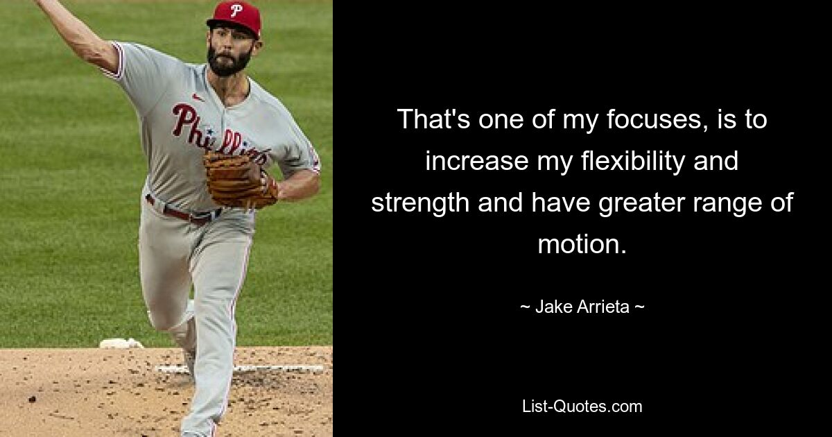 That's one of my focuses, is to increase my flexibility and strength and have greater range of motion. — © Jake Arrieta