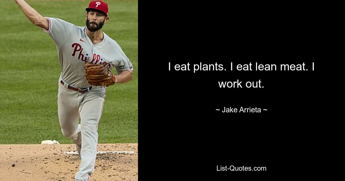 I eat plants. I eat lean meat. I work out. — © Jake Arrieta