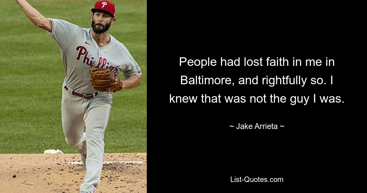 People had lost faith in me in Baltimore, and rightfully so. I knew that was not the guy I was. — © Jake Arrieta