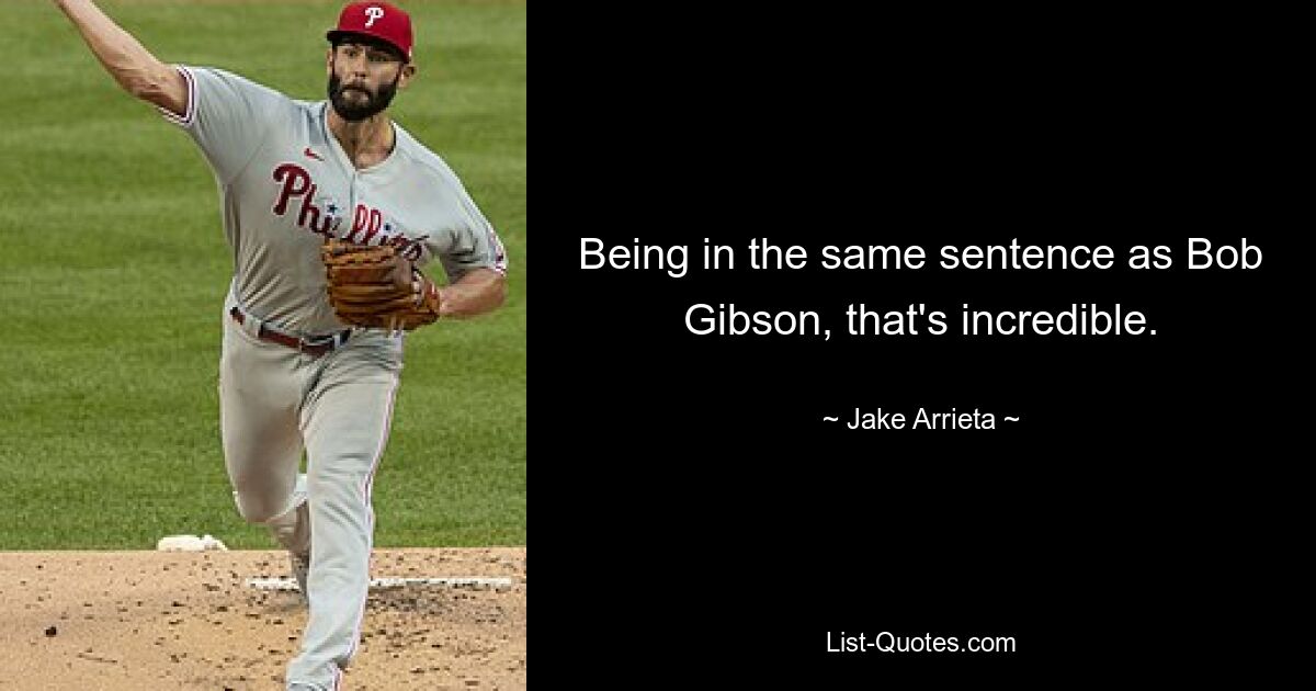 Being in the same sentence as Bob Gibson, that's incredible. — © Jake Arrieta