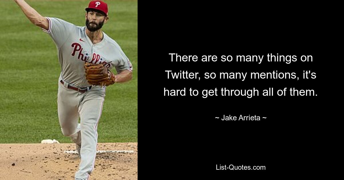 There are so many things on Twitter, so many mentions, it's hard to get through all of them. — © Jake Arrieta