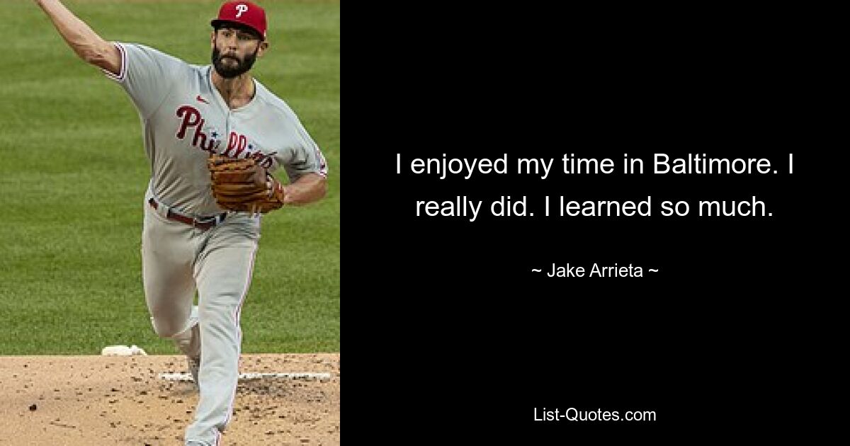 I enjoyed my time in Baltimore. I really did. I learned so much. — © Jake Arrieta