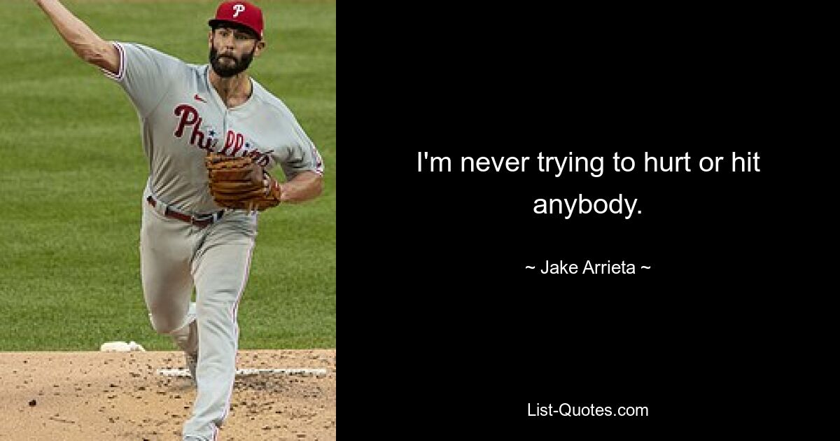 I'm never trying to hurt or hit anybody. — © Jake Arrieta