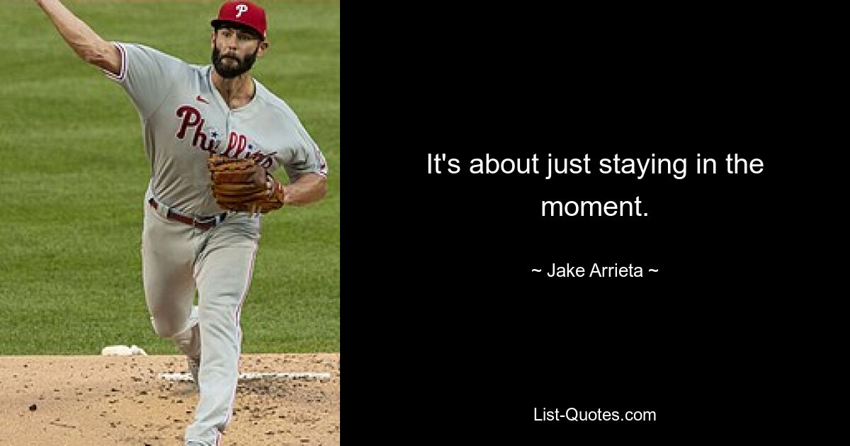 It's about just staying in the moment. — © Jake Arrieta