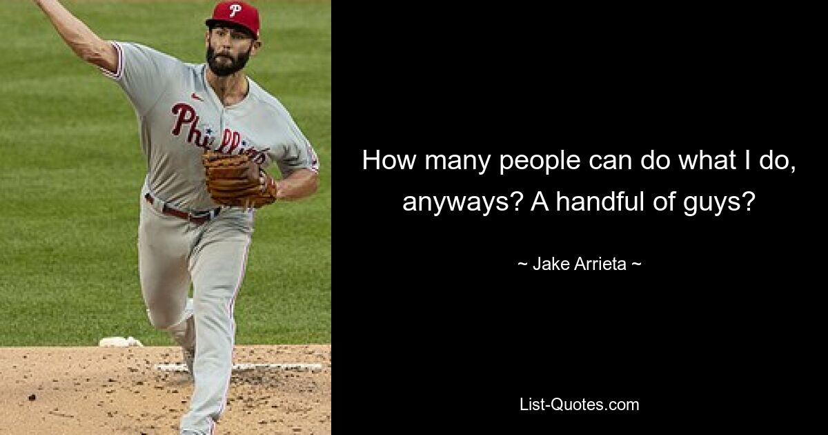 How many people can do what I do, anyways? A handful of guys? — © Jake Arrieta