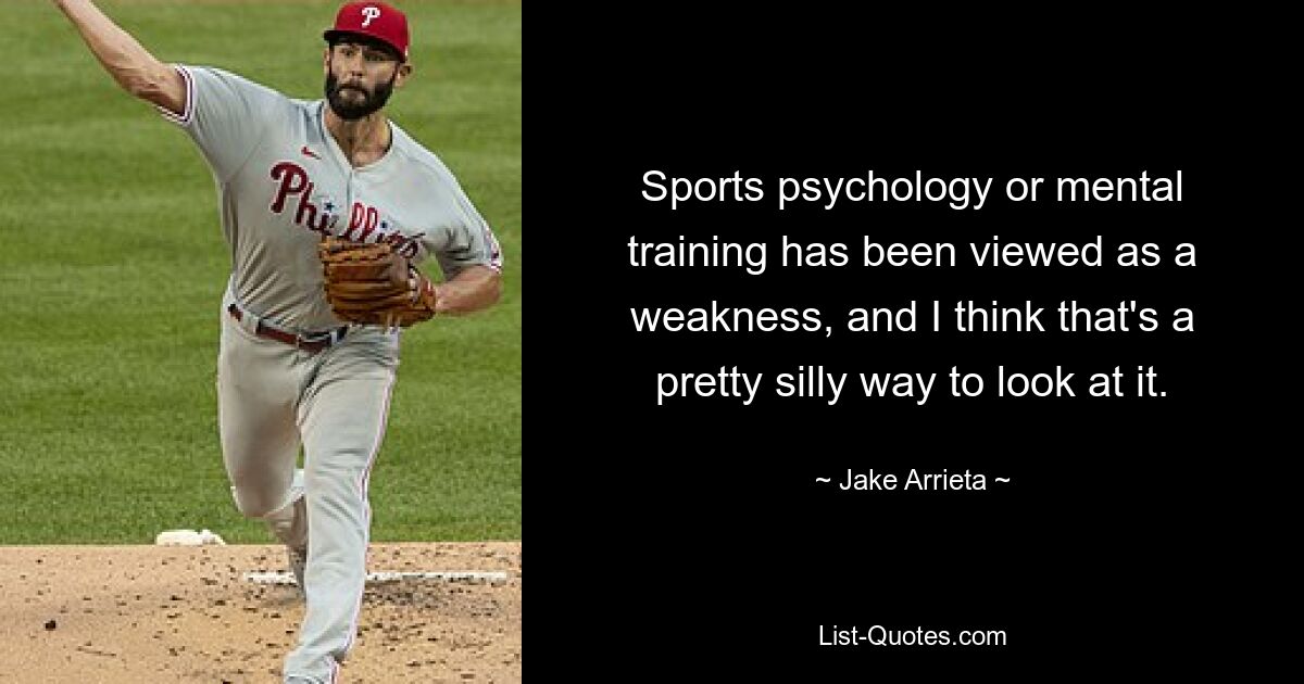 Sports psychology or mental training has been viewed as a weakness, and I think that's a pretty silly way to look at it. — © Jake Arrieta