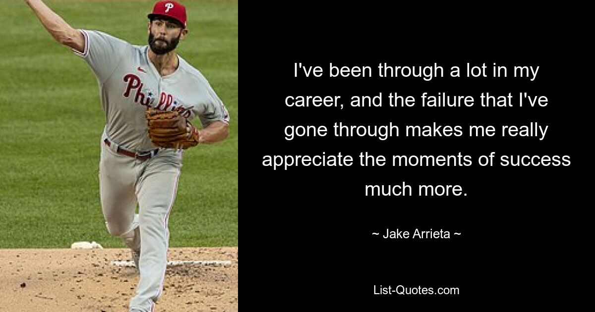 I've been through a lot in my career, and the failure that I've gone through makes me really appreciate the moments of success much more. — © Jake Arrieta