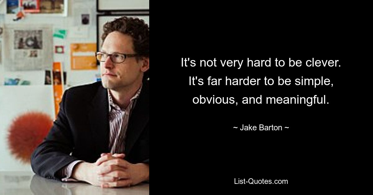 It's not very hard to be clever. It's far harder to be simple, obvious, and meaningful. — © Jake Barton