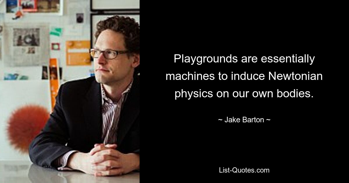 Playgrounds are essentially machines to induce Newtonian physics on our own bodies. — © Jake Barton