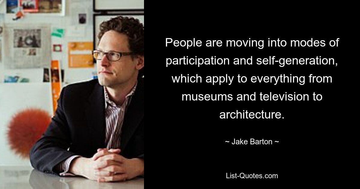 People are moving into modes of participation and self-generation, which apply to everything from museums and television to architecture. — © Jake Barton