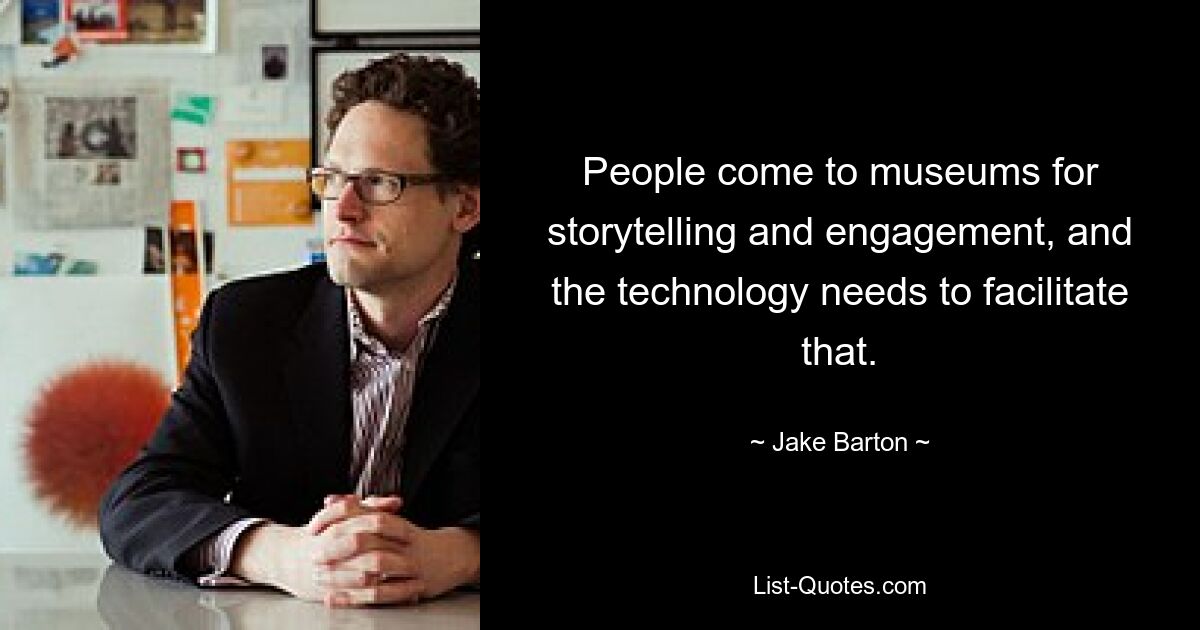 People come to museums for storytelling and engagement, and the technology needs to facilitate that. — © Jake Barton