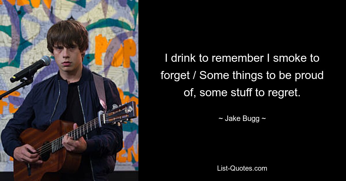 I drink to remember I smoke to forget / Some things to be proud of, some stuff to regret. — © Jake Bugg