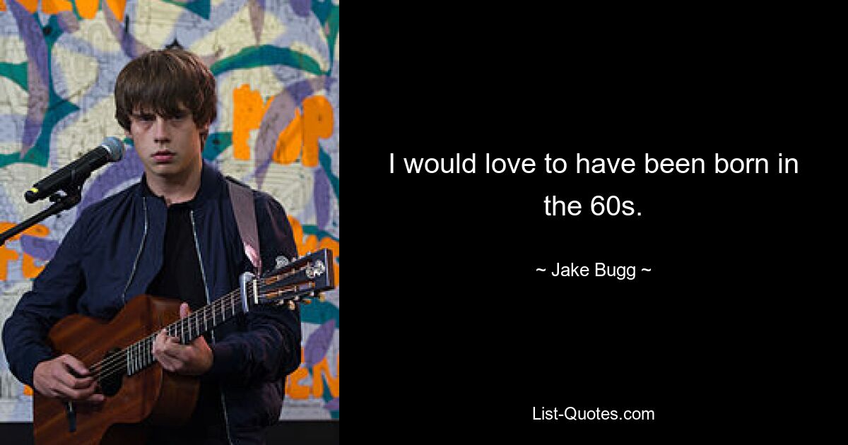 I would love to have been born in the 60s. — © Jake Bugg