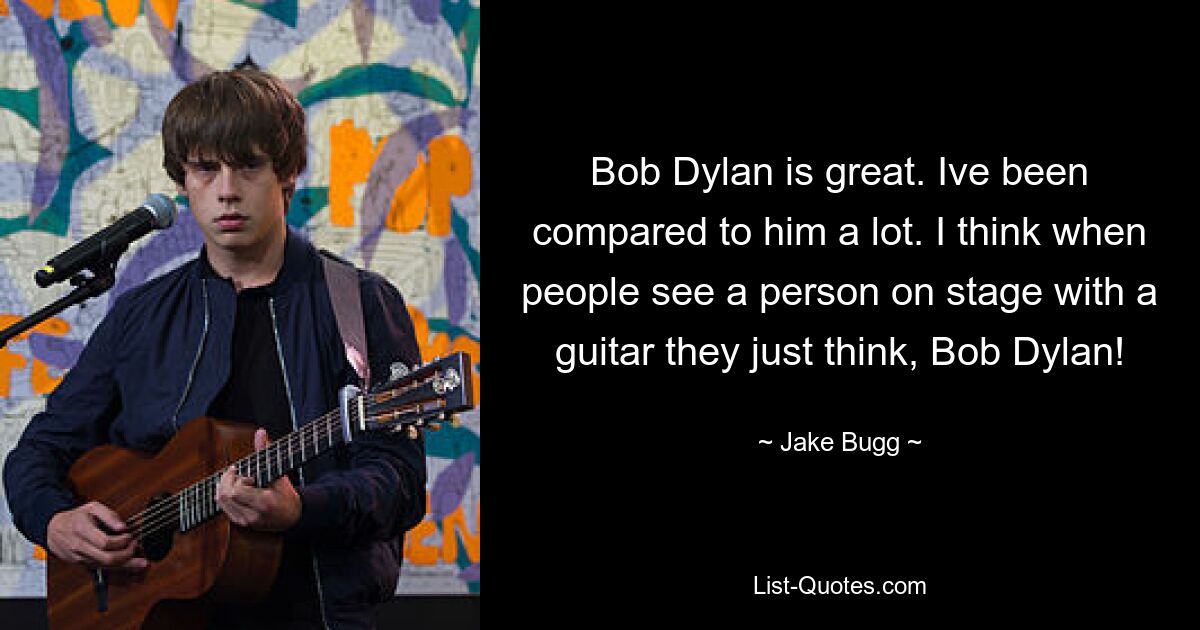 Bob Dylan is great. Ive been compared to him a lot. I think when people see a person on stage with a guitar they just think, Bob Dylan! — © Jake Bugg