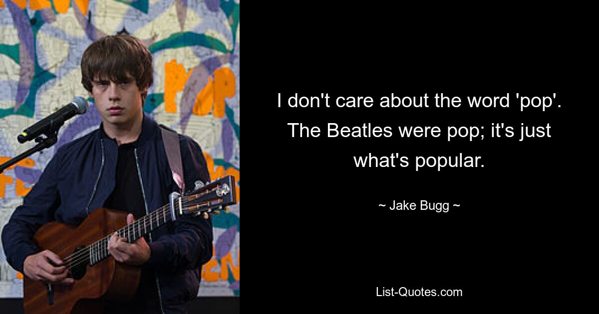 I don't care about the word 'pop'. The Beatles were pop; it's just what's popular. — © Jake Bugg