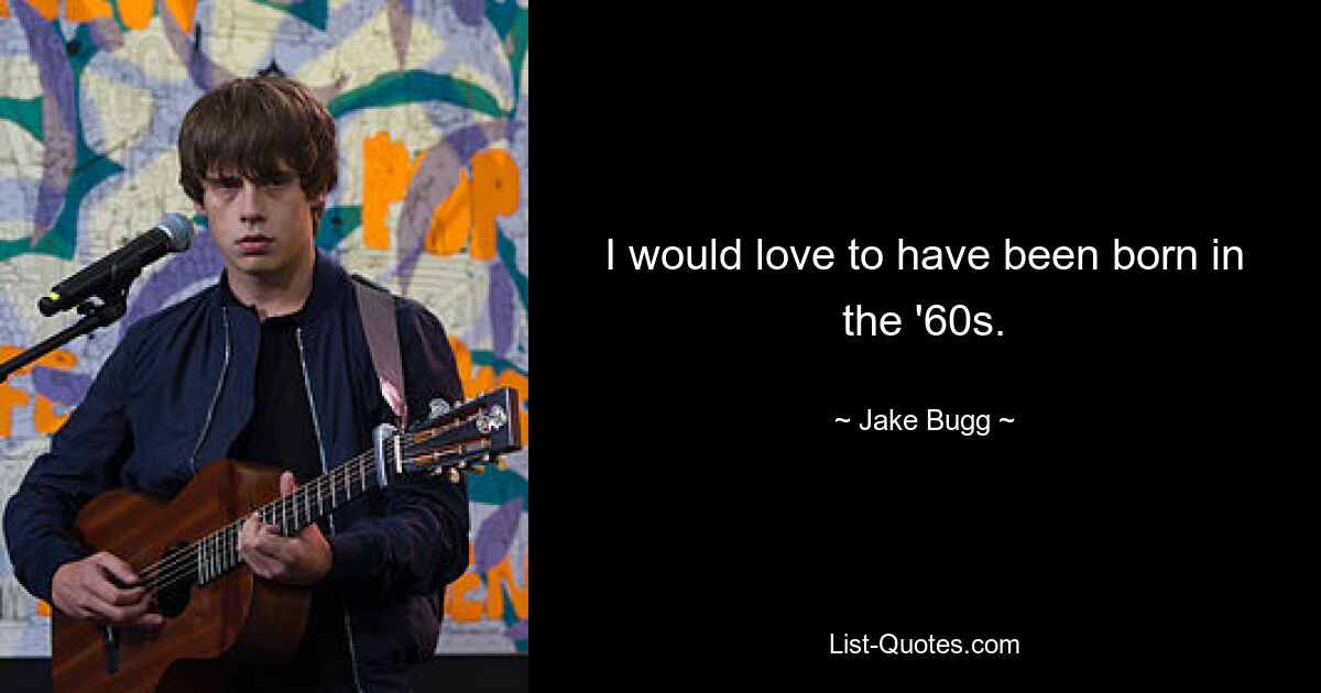 I would love to have been born in the '60s. — © Jake Bugg