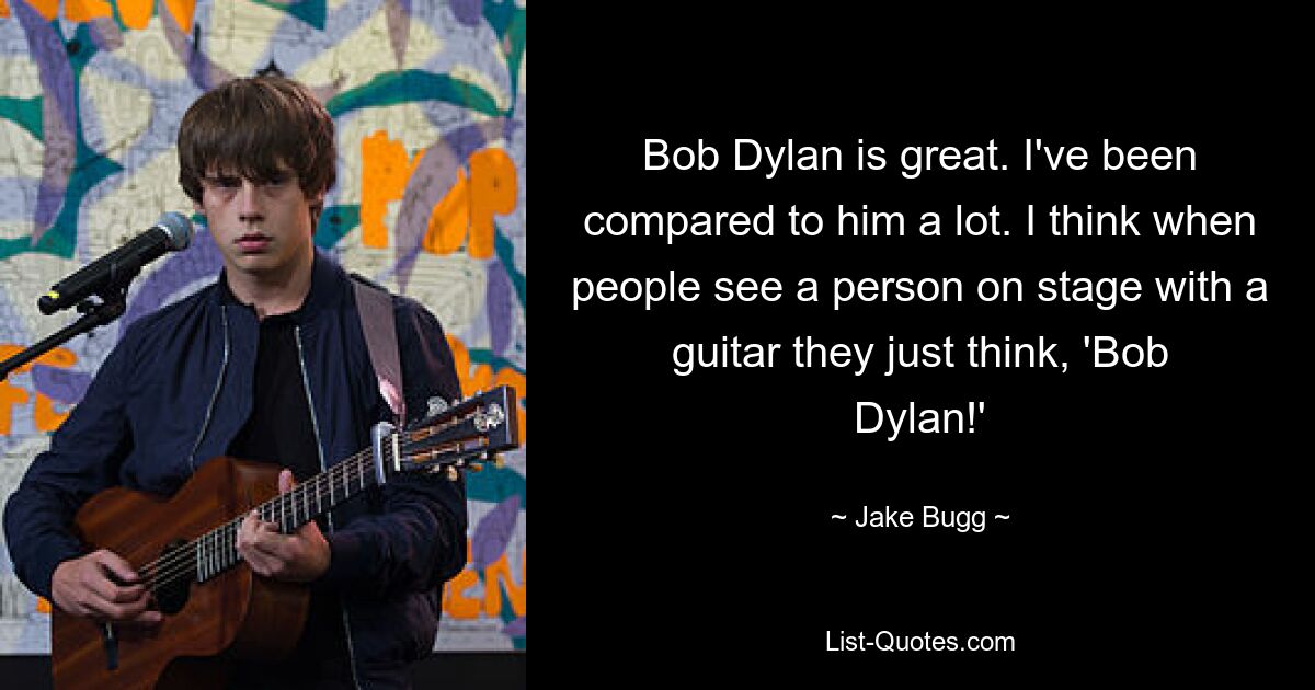 Bob Dylan is great. I've been compared to him a lot. I think when people see a person on stage with a guitar they just think, 'Bob Dylan!' — © Jake Bugg