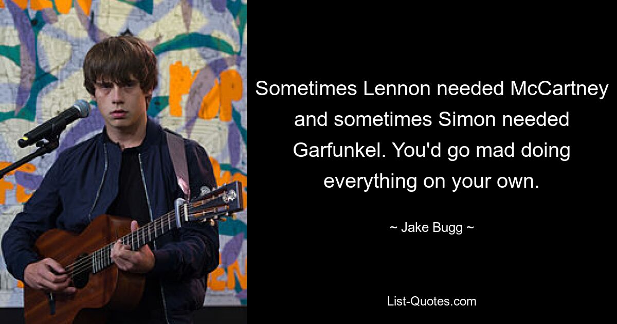 Sometimes Lennon needed McCartney and sometimes Simon needed Garfunkel. You'd go mad doing everything on your own. — © Jake Bugg