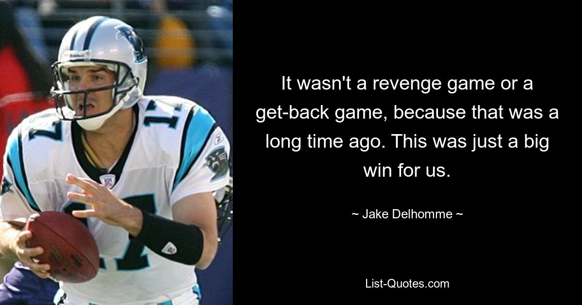 It wasn't a revenge game or a get-back game, because that was a long time ago. This was just a big win for us. — © Jake Delhomme