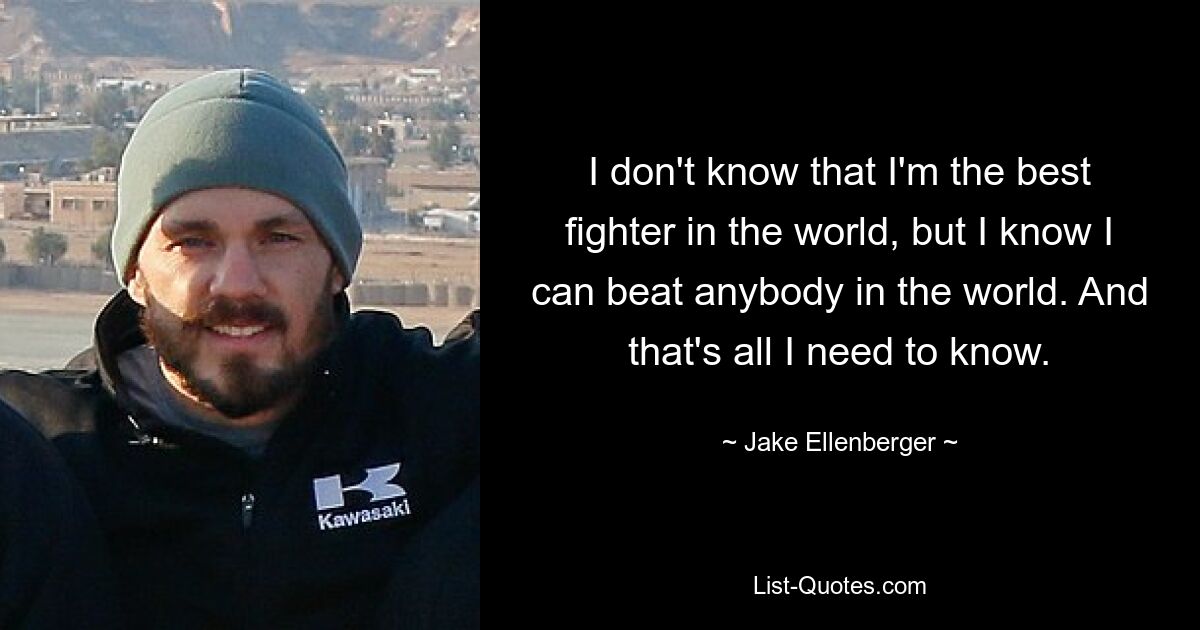 I don't know that I'm the best fighter in the world, but I know I can beat anybody in the world. And that's all I need to know. — © Jake Ellenberger