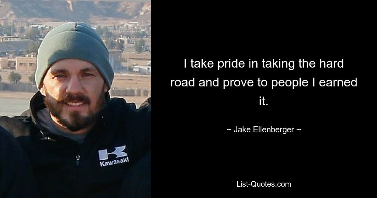 I take pride in taking the hard road and prove to people I earned it. — © Jake Ellenberger