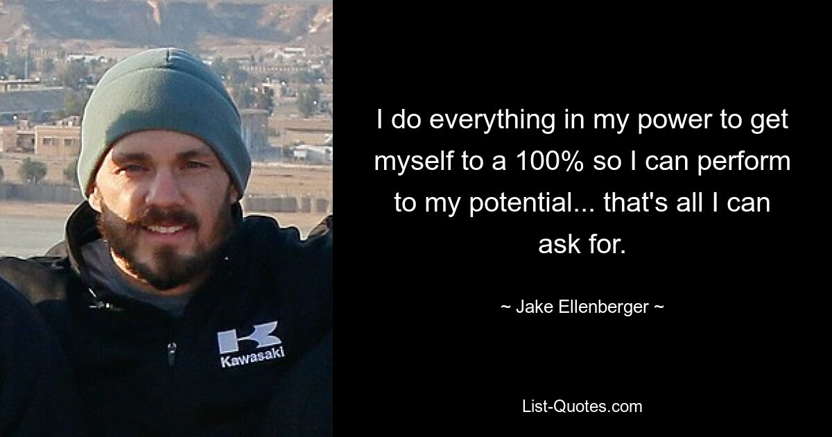 I do everything in my power to get myself to a 100% so I can perform to my potential... that's all I can ask for. — © Jake Ellenberger