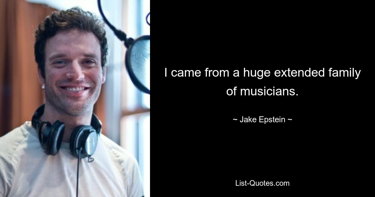 I came from a huge extended family of musicians. — © Jake Epstein