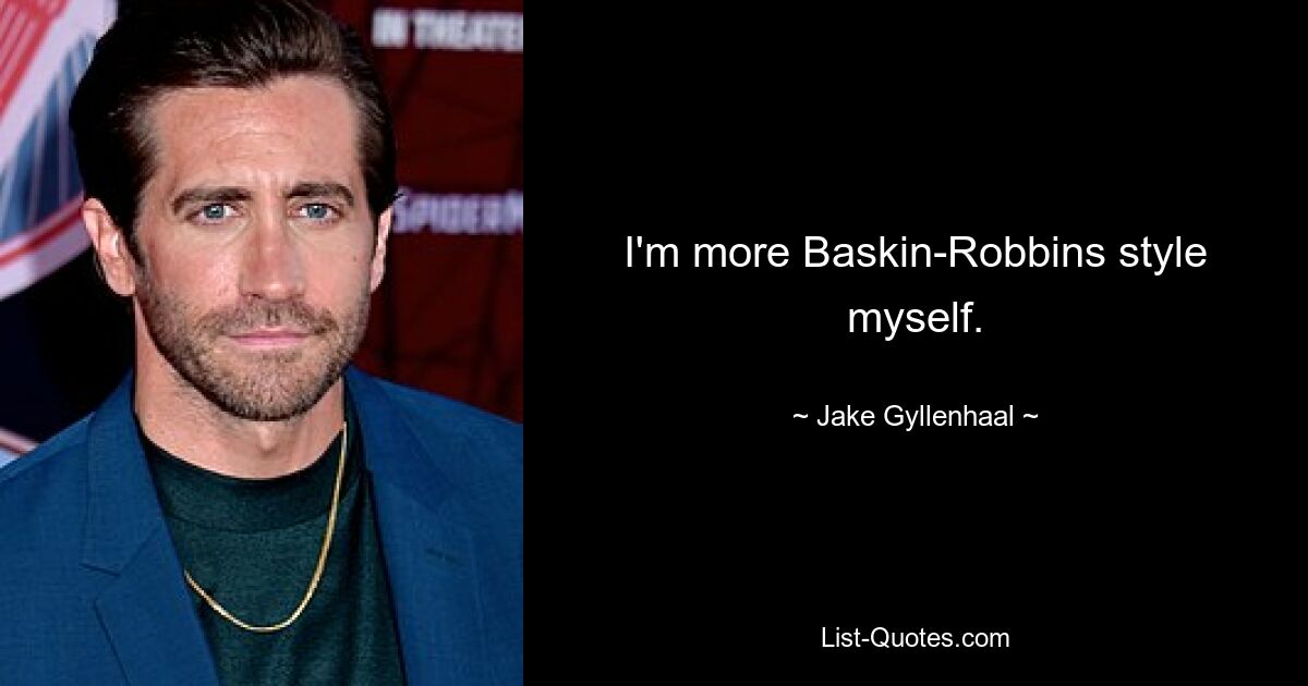 I'm more Baskin-Robbins style myself. — © Jake Gyllenhaal