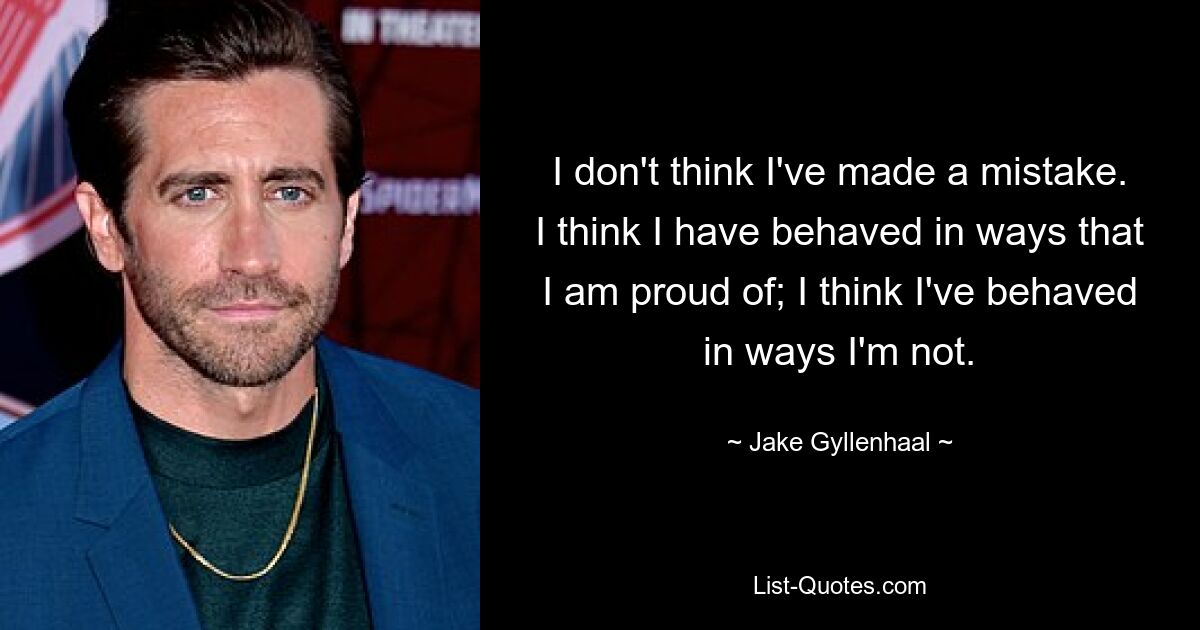 I don't think I've made a mistake. I think I have behaved in ways that I am proud of; I think I've behaved in ways I'm not. — © Jake Gyllenhaal