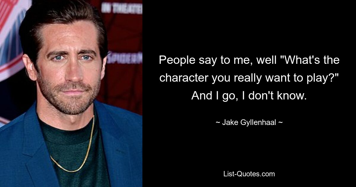 People say to me, well "What's the character you really want to play?" And I go, I don't know. — © Jake Gyllenhaal