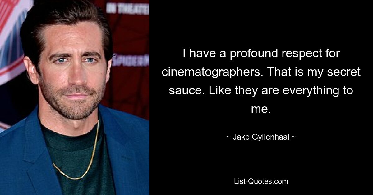 I have a profound respect for cinematographers. That is my secret sauce. Like they are everything to me. — © Jake Gyllenhaal