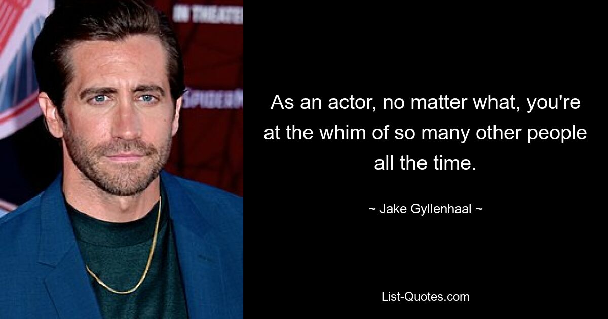 As an actor, no matter what, you're at the whim of so many other people all the time. — © Jake Gyllenhaal