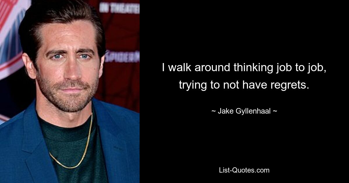 I walk around thinking job to job, trying to not have regrets. — © Jake Gyllenhaal