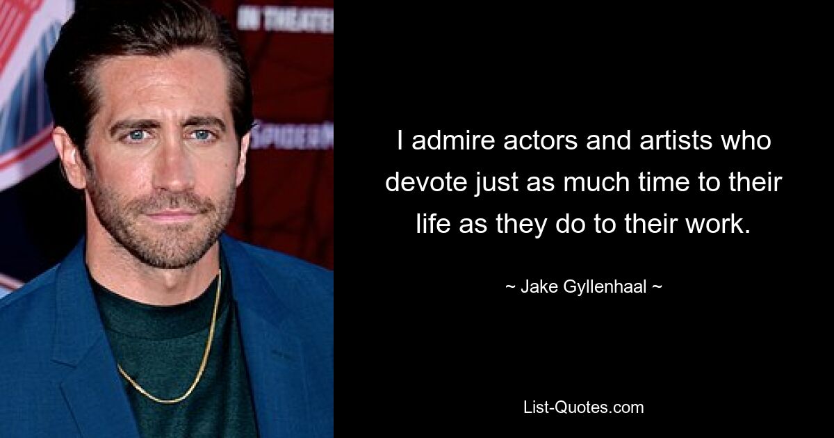 I admire actors and artists who devote just as much time to their life as they do to their work. — © Jake Gyllenhaal