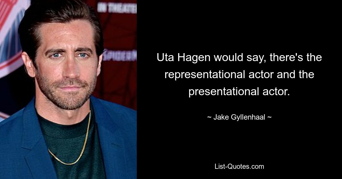 Uta Hagen would say, there's the representational actor and the presentational actor. — © Jake Gyllenhaal