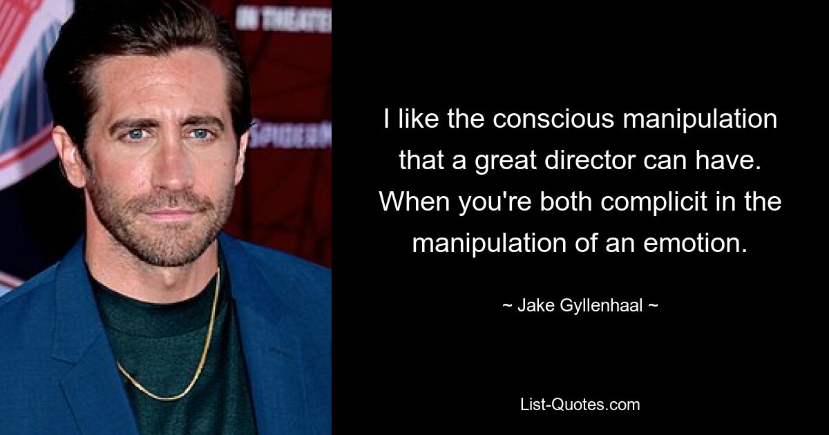 I like the conscious manipulation that a great director can have. When you're both complicit in the manipulation of an emotion. — © Jake Gyllenhaal