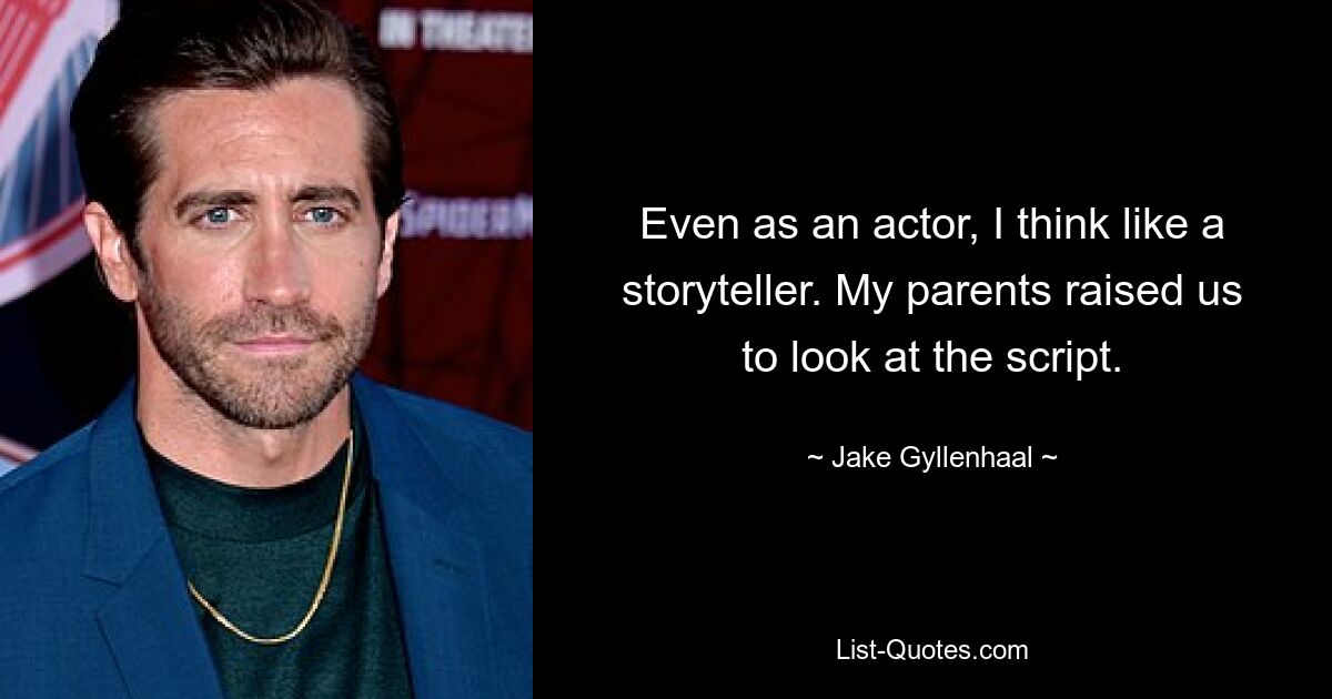 Even as an actor, I think like a storyteller. My parents raised us to look at the script. — © Jake Gyllenhaal