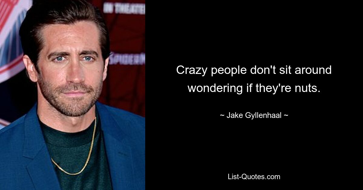 Crazy people don't sit around wondering if they're nuts. — © Jake Gyllenhaal