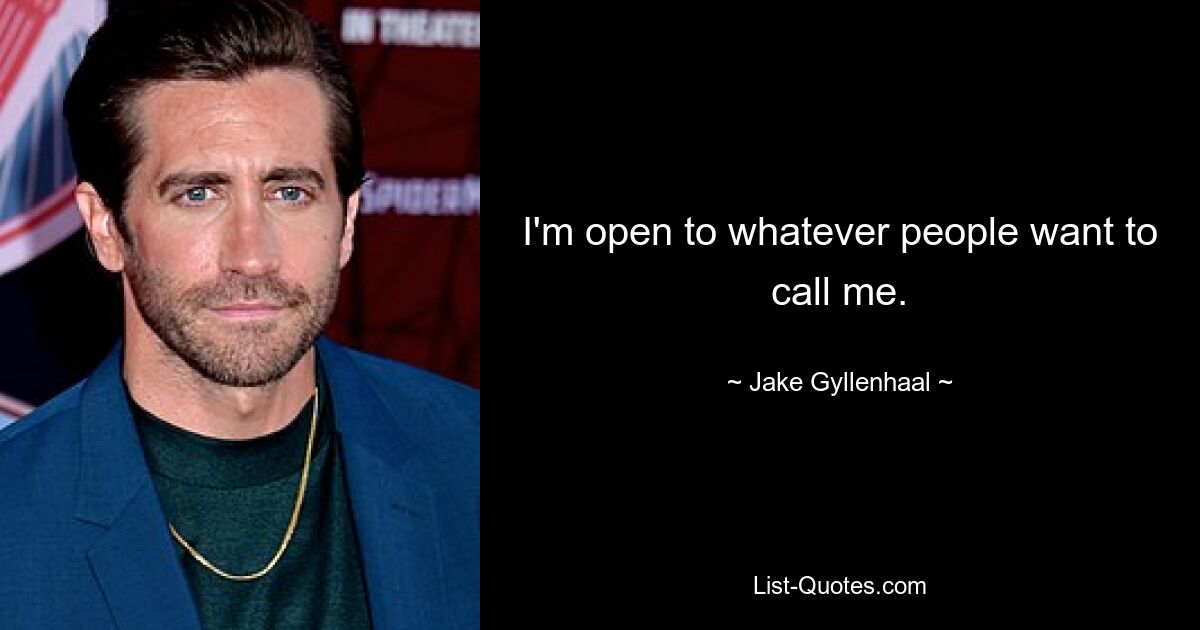 I'm open to whatever people want to call me. — © Jake Gyllenhaal