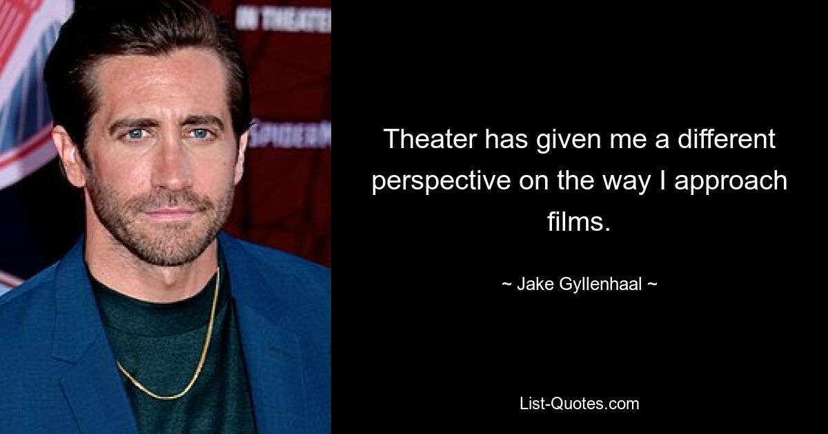 Theater has given me a different perspective on the way I approach films. — © Jake Gyllenhaal