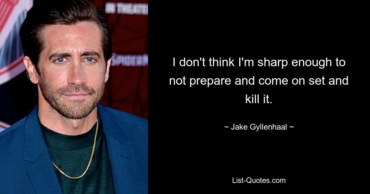 I don't think I'm sharp enough to not prepare and come on set and kill it. — © Jake Gyllenhaal