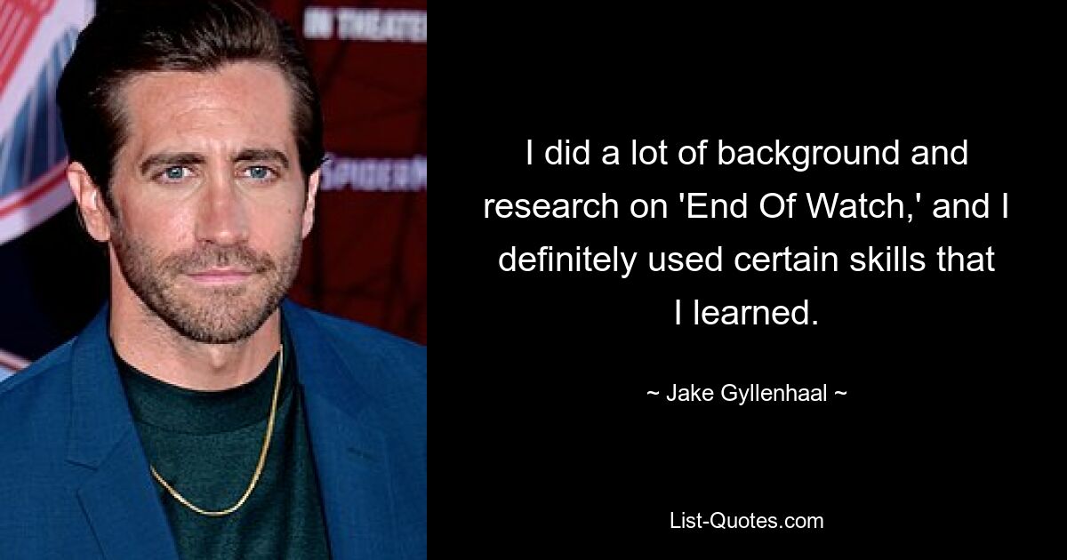 I did a lot of background and research on 'End Of Watch,' and I definitely used certain skills that I learned. — © Jake Gyllenhaal