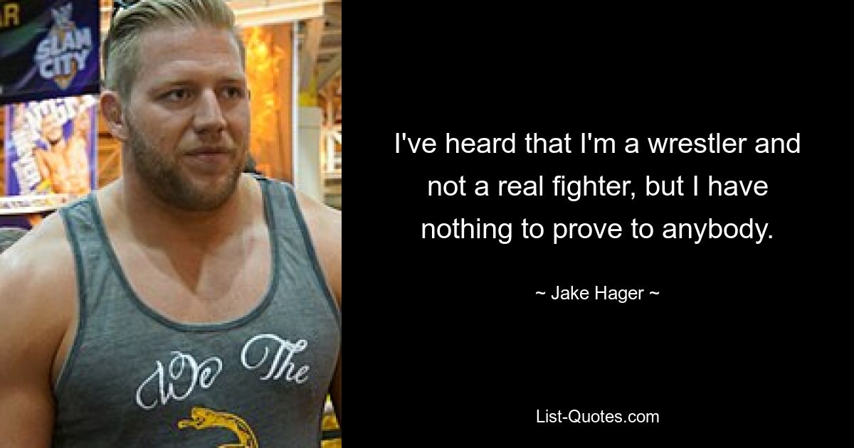 I've heard that I'm a wrestler and not a real fighter, but I have nothing to prove to anybody. — © Jake Hager